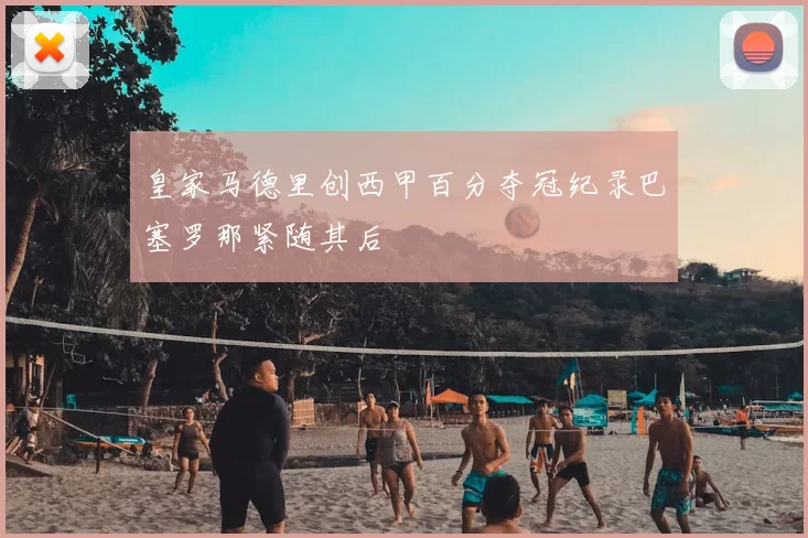 皇家马德里创西甲百分夺冠纪录巴塞罗那紧随其后