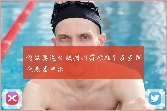 伦敦奥运会裁判判罚标准引发多国代表团申诉