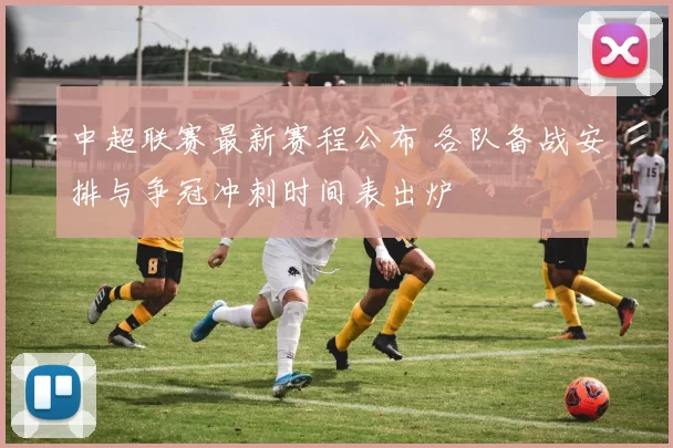 中超联赛最新赛程公布 各队备战安排与争冠冲刺时间表出炉