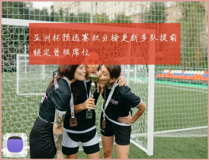 亚洲杯预选赛积分榜更新多队提前锁定晋级席位