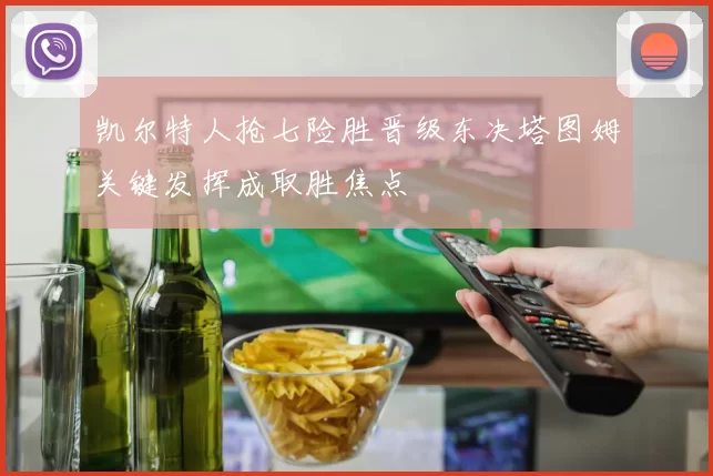 凯尔特人抢七险胜晋级东决塔图姆关键发挥成取胜焦点