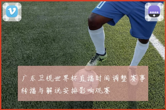 广东卫视世界杯直播时间调整 赛事转播与解说安排影响观赛