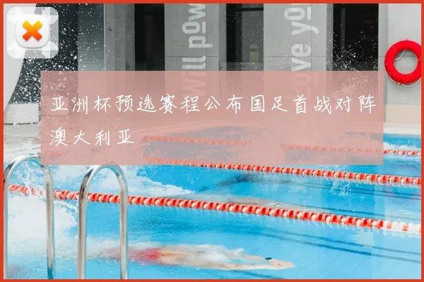 亚洲杯预选赛程公布国足首战对阵澳大利亚