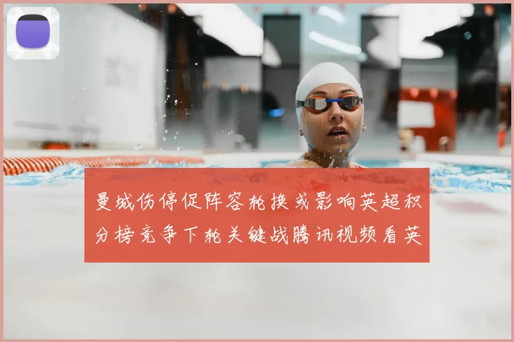 曼城伤停促阵容轮换或影响英超积分榜竞争下轮关键战腾讯视频看英超