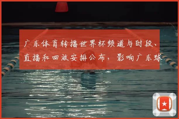 广东体育转播世界杯频道与时段、直播和回放安排公布,影响广东球迷观赛渠道
