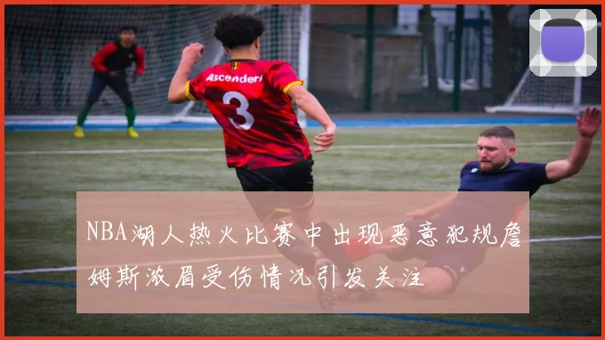 NBA湖人热火比赛中出现恶意犯规詹姆斯浓眉受伤情况引发关注
