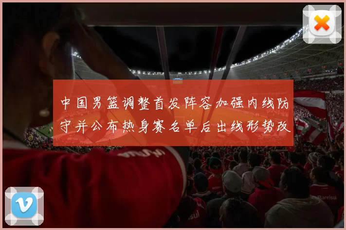 中国男篮调整首发阵容加强内线防守并公布热身赛名单后出线形势改善