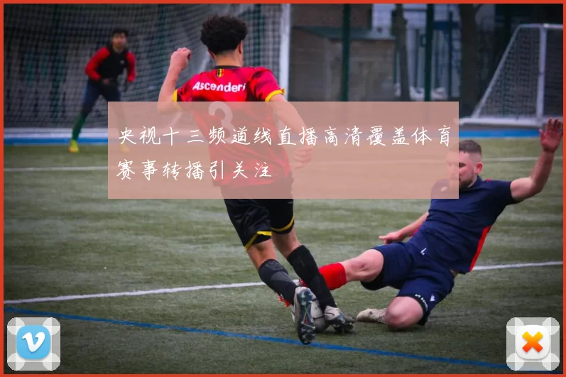 央视十三频道线直播高清覆盖体育赛事转播引关注