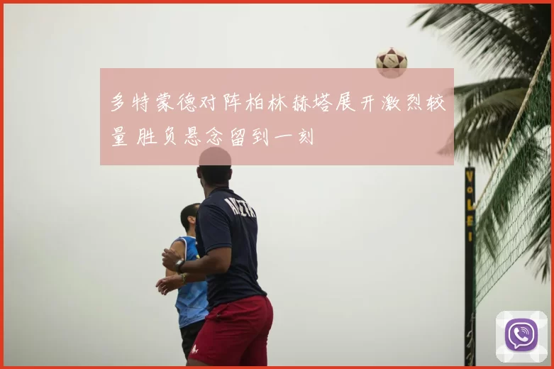 多特蒙德对阵柏林赫塔展开激烈较量 胜负悬念留到一刻