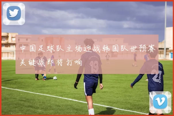 中国足球队主场迎战韩国队世预赛关键战即将打响