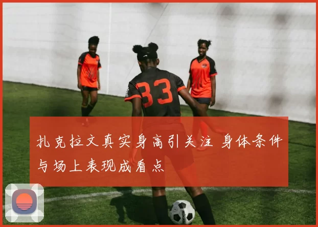 扎克拉文真实身高引关注 身体条件与场上表现成看点