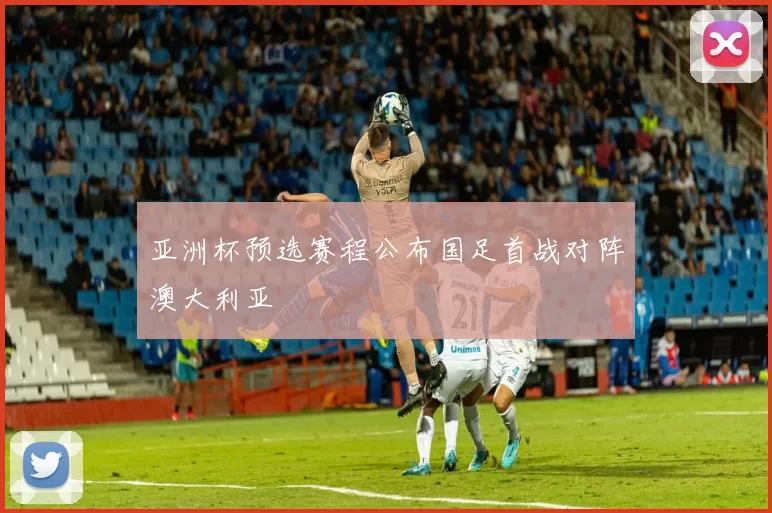 亚洲杯预选赛程公布国足首战对阵澳大利亚